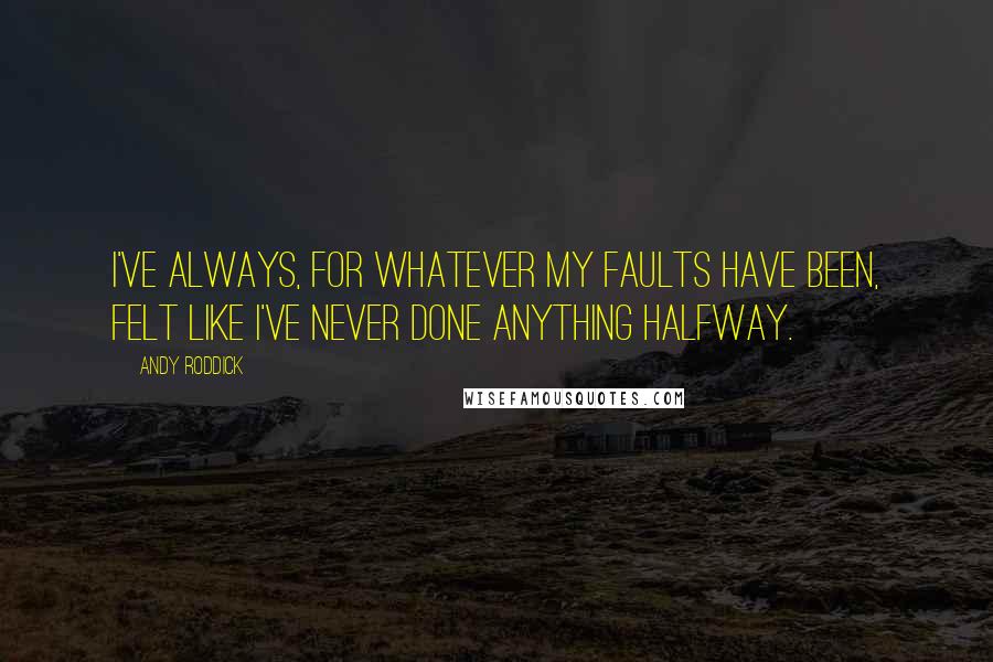 Andy Roddick Quotes: I've always, for whatever my faults have been, felt like I've never done anything halfway.