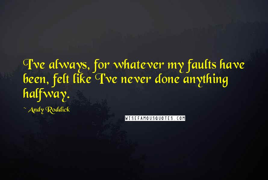 Andy Roddick Quotes: I've always, for whatever my faults have been, felt like I've never done anything halfway.