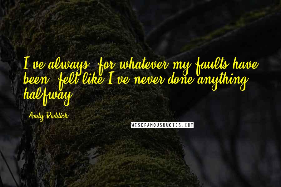 Andy Roddick Quotes: I've always, for whatever my faults have been, felt like I've never done anything halfway.