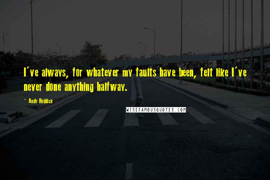 Andy Roddick Quotes: I've always, for whatever my faults have been, felt like I've never done anything halfway.