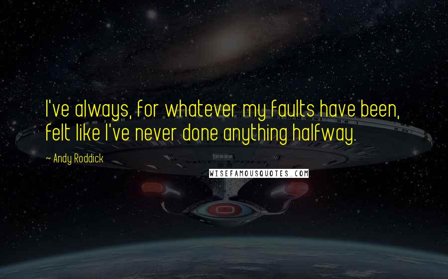 Andy Roddick Quotes: I've always, for whatever my faults have been, felt like I've never done anything halfway.