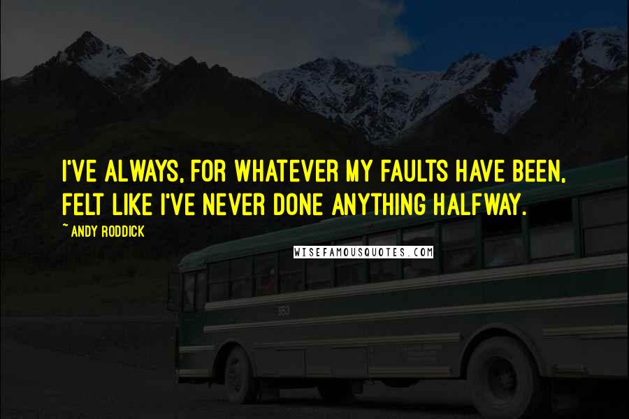 Andy Roddick Quotes: I've always, for whatever my faults have been, felt like I've never done anything halfway.