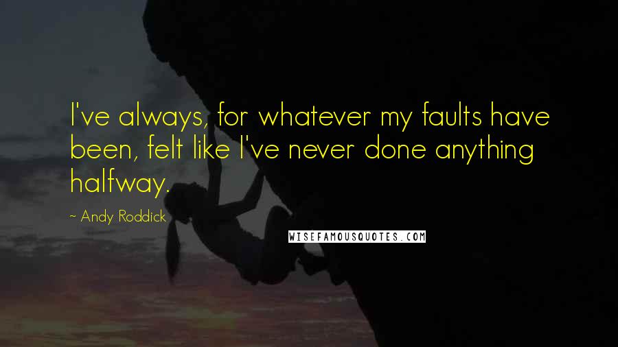 Andy Roddick Quotes: I've always, for whatever my faults have been, felt like I've never done anything halfway.