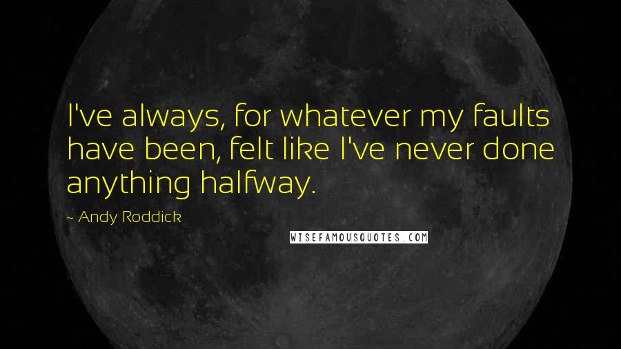 Andy Roddick Quotes: I've always, for whatever my faults have been, felt like I've never done anything halfway.