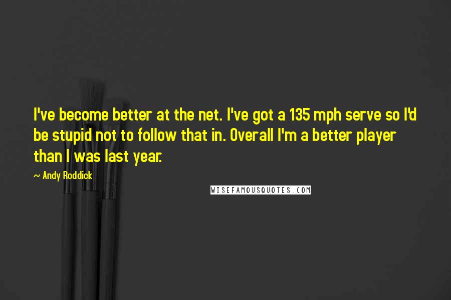 Andy Roddick Quotes: I've become better at the net. I've got a 135 mph serve so I'd be stupid not to follow that in. Overall I'm a better player than I was last year.