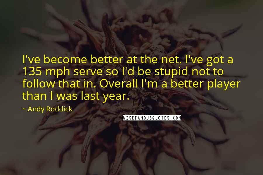 Andy Roddick Quotes: I've become better at the net. I've got a 135 mph serve so I'd be stupid not to follow that in. Overall I'm a better player than I was last year.