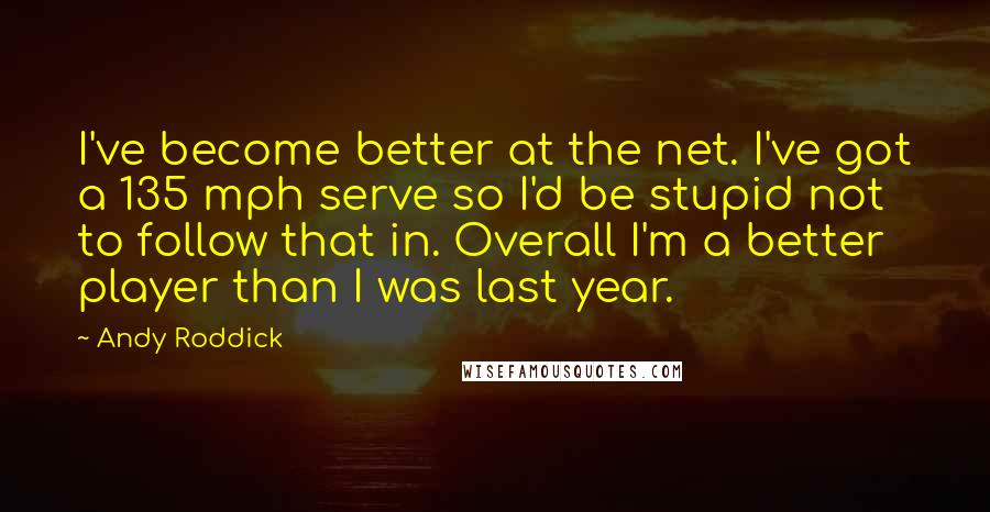 Andy Roddick Quotes: I've become better at the net. I've got a 135 mph serve so I'd be stupid not to follow that in. Overall I'm a better player than I was last year.