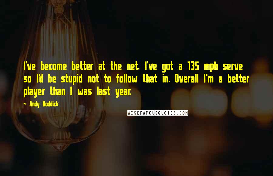 Andy Roddick Quotes: I've become better at the net. I've got a 135 mph serve so I'd be stupid not to follow that in. Overall I'm a better player than I was last year.
