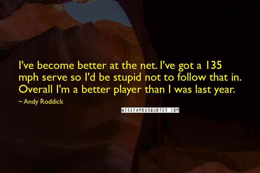 Andy Roddick Quotes: I've become better at the net. I've got a 135 mph serve so I'd be stupid not to follow that in. Overall I'm a better player than I was last year.
