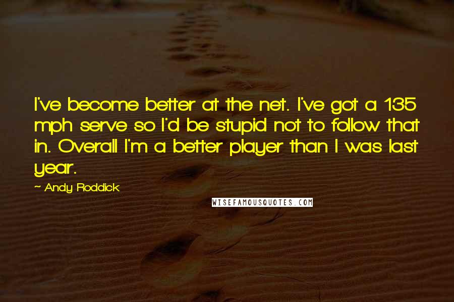 Andy Roddick Quotes: I've become better at the net. I've got a 135 mph serve so I'd be stupid not to follow that in. Overall I'm a better player than I was last year.