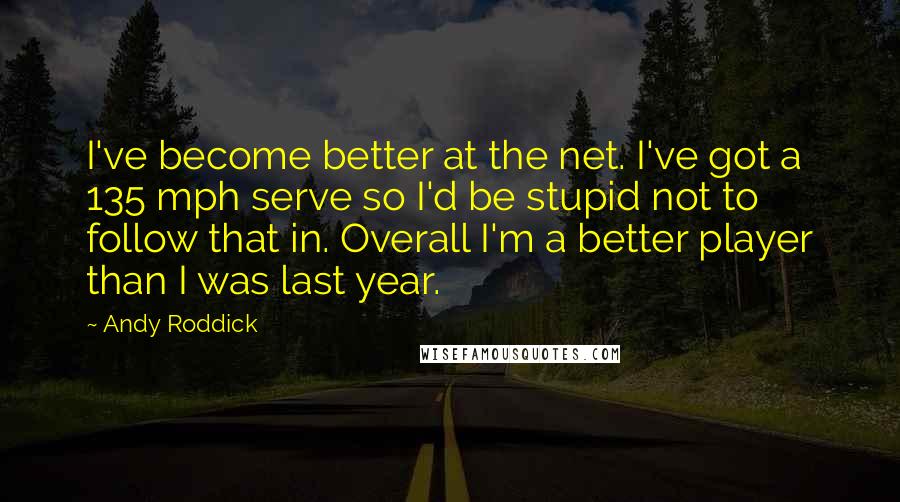 Andy Roddick Quotes: I've become better at the net. I've got a 135 mph serve so I'd be stupid not to follow that in. Overall I'm a better player than I was last year.