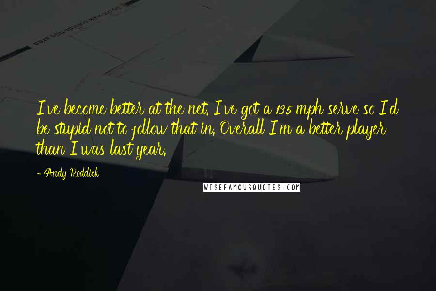 Andy Roddick Quotes: I've become better at the net. I've got a 135 mph serve so I'd be stupid not to follow that in. Overall I'm a better player than I was last year.