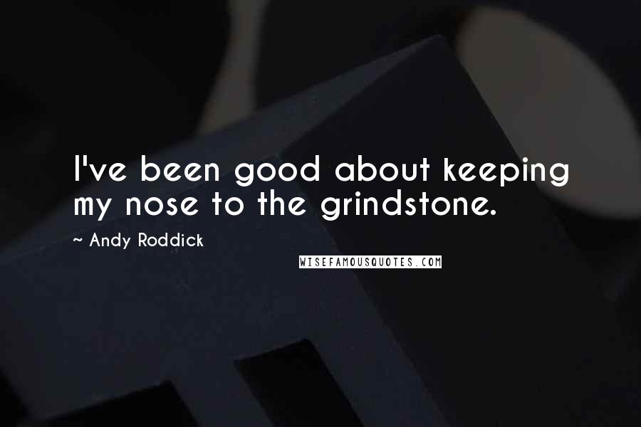 Andy Roddick Quotes: I've been good about keeping my nose to the grindstone.