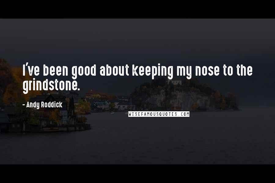 Andy Roddick Quotes: I've been good about keeping my nose to the grindstone.