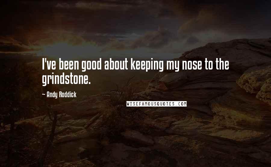 Andy Roddick Quotes: I've been good about keeping my nose to the grindstone.