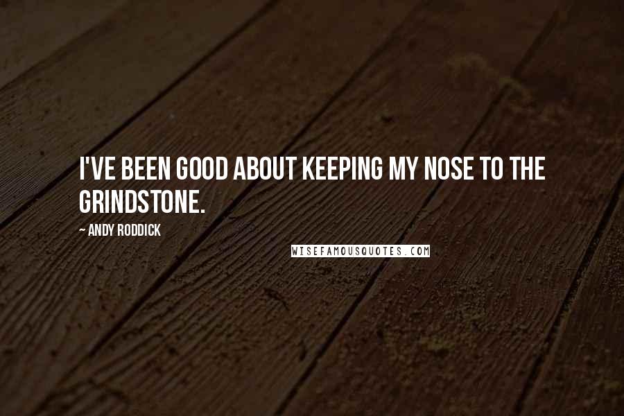 Andy Roddick Quotes: I've been good about keeping my nose to the grindstone.