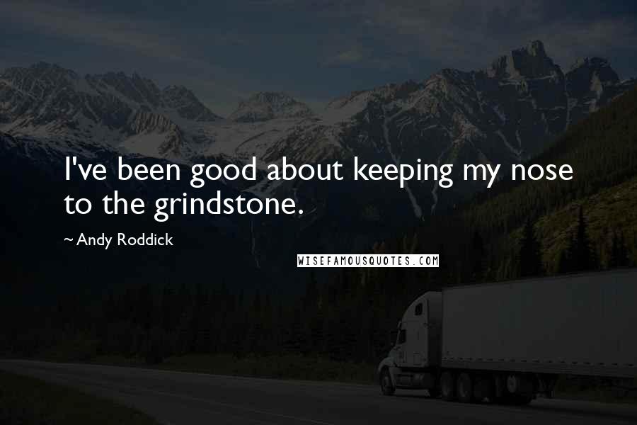 Andy Roddick Quotes: I've been good about keeping my nose to the grindstone.