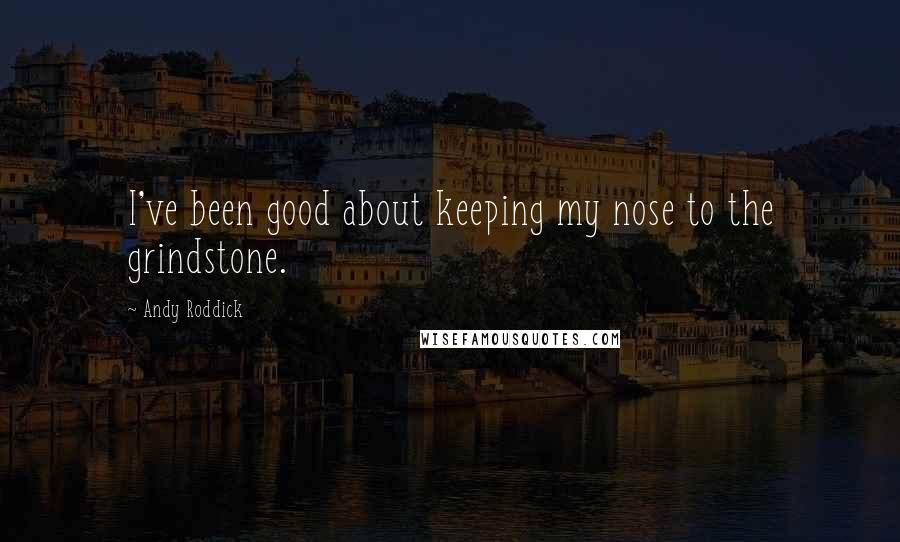 Andy Roddick Quotes: I've been good about keeping my nose to the grindstone.