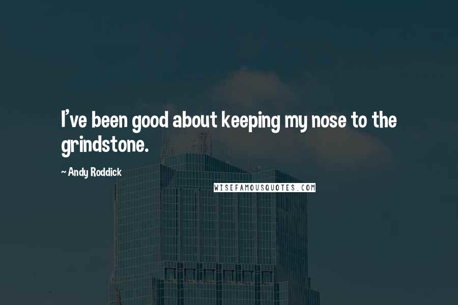 Andy Roddick Quotes: I've been good about keeping my nose to the grindstone.