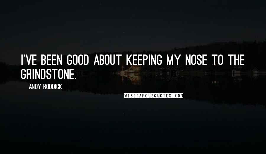 Andy Roddick Quotes: I've been good about keeping my nose to the grindstone.