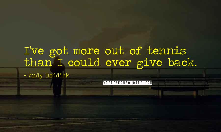 Andy Roddick Quotes: I've got more out of tennis than I could ever give back.