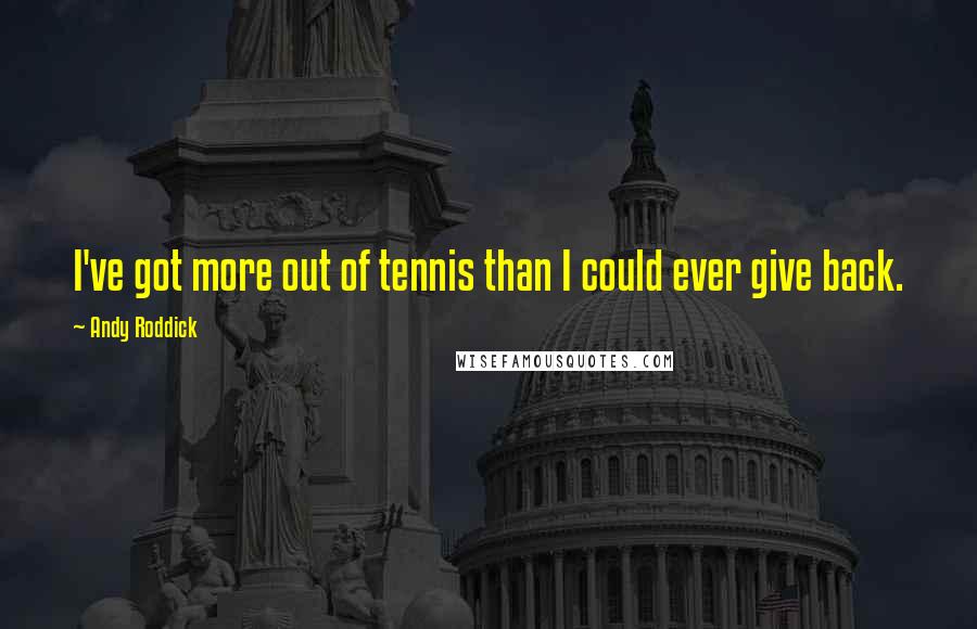 Andy Roddick Quotes: I've got more out of tennis than I could ever give back.