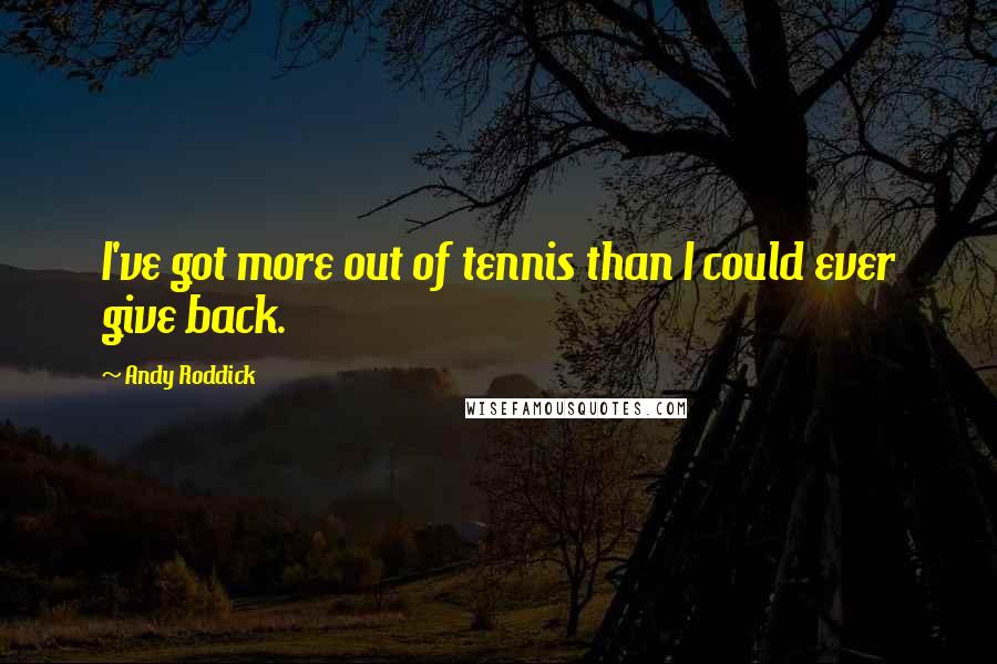 Andy Roddick Quotes: I've got more out of tennis than I could ever give back.