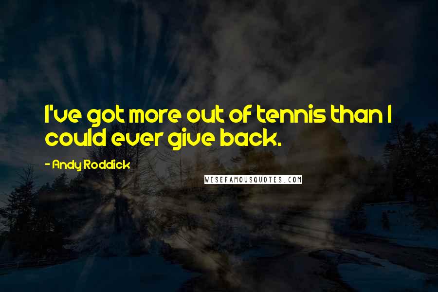 Andy Roddick Quotes: I've got more out of tennis than I could ever give back.