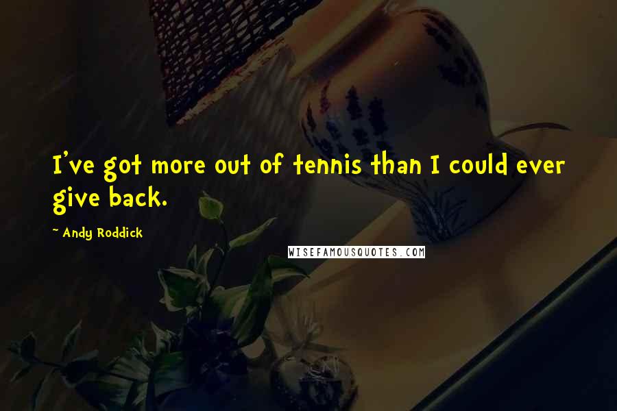 Andy Roddick Quotes: I've got more out of tennis than I could ever give back.