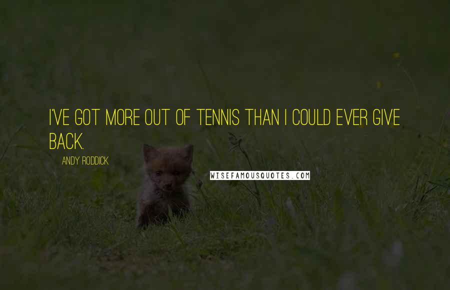 Andy Roddick Quotes: I've got more out of tennis than I could ever give back.