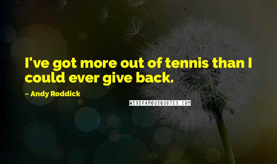 Andy Roddick Quotes: I've got more out of tennis than I could ever give back.