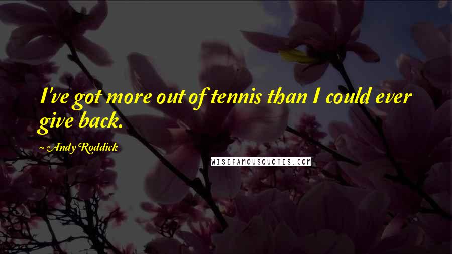 Andy Roddick Quotes: I've got more out of tennis than I could ever give back.