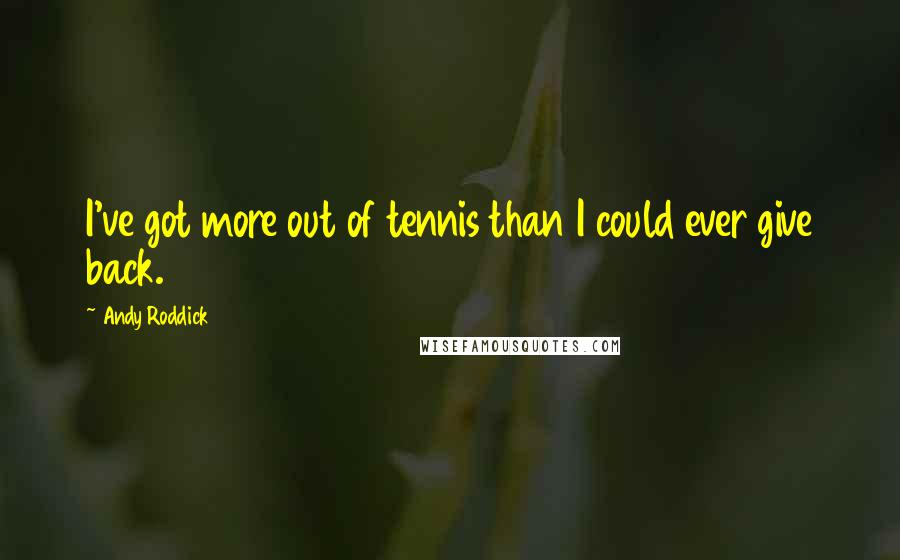 Andy Roddick Quotes: I've got more out of tennis than I could ever give back.