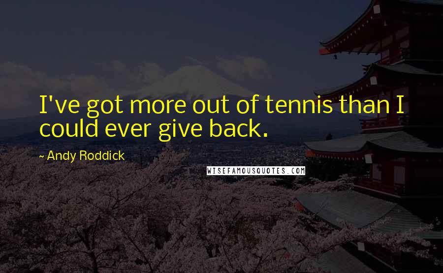 Andy Roddick Quotes: I've got more out of tennis than I could ever give back.