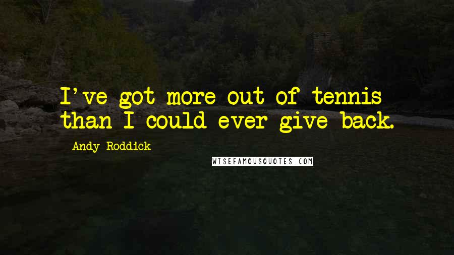 Andy Roddick Quotes: I've got more out of tennis than I could ever give back.