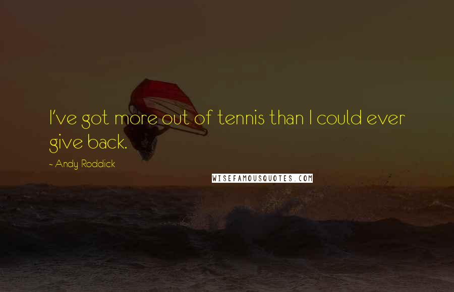 Andy Roddick Quotes: I've got more out of tennis than I could ever give back.