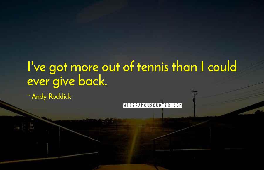 Andy Roddick Quotes: I've got more out of tennis than I could ever give back.