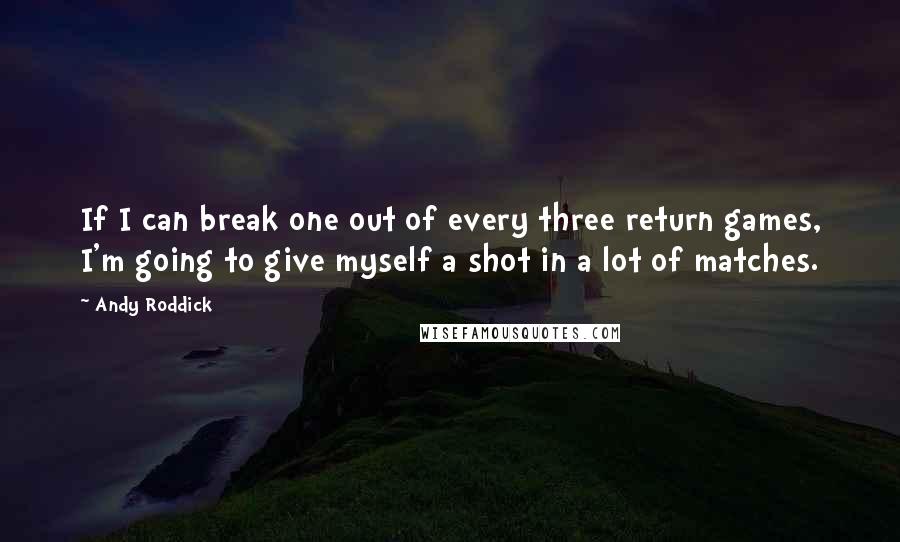 Andy Roddick Quotes: If I can break one out of every three return games, I'm going to give myself a shot in a lot of matches.