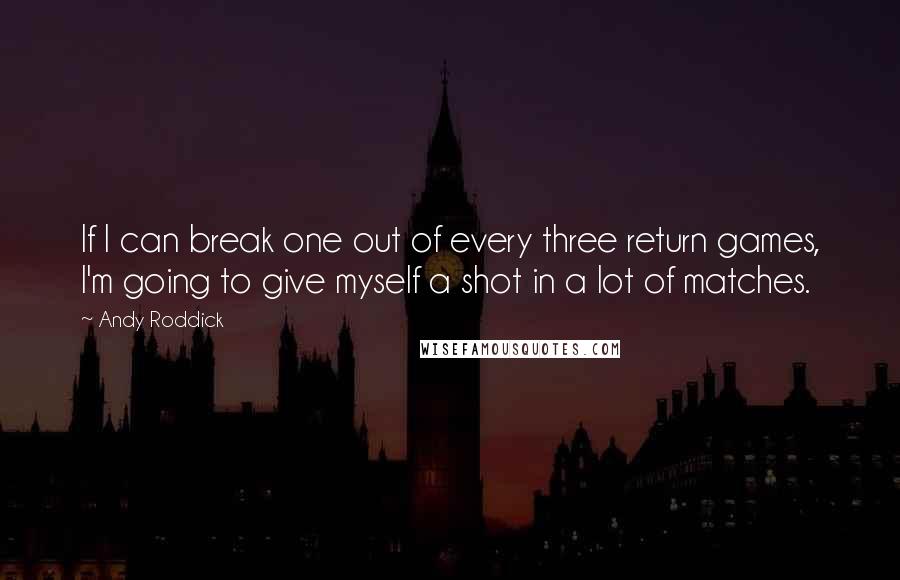 Andy Roddick Quotes: If I can break one out of every three return games, I'm going to give myself a shot in a lot of matches.