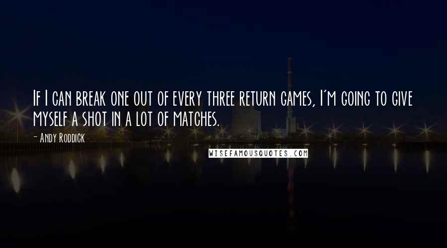 Andy Roddick Quotes: If I can break one out of every three return games, I'm going to give myself a shot in a lot of matches.