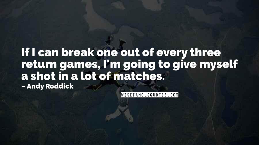 Andy Roddick Quotes: If I can break one out of every three return games, I'm going to give myself a shot in a lot of matches.
