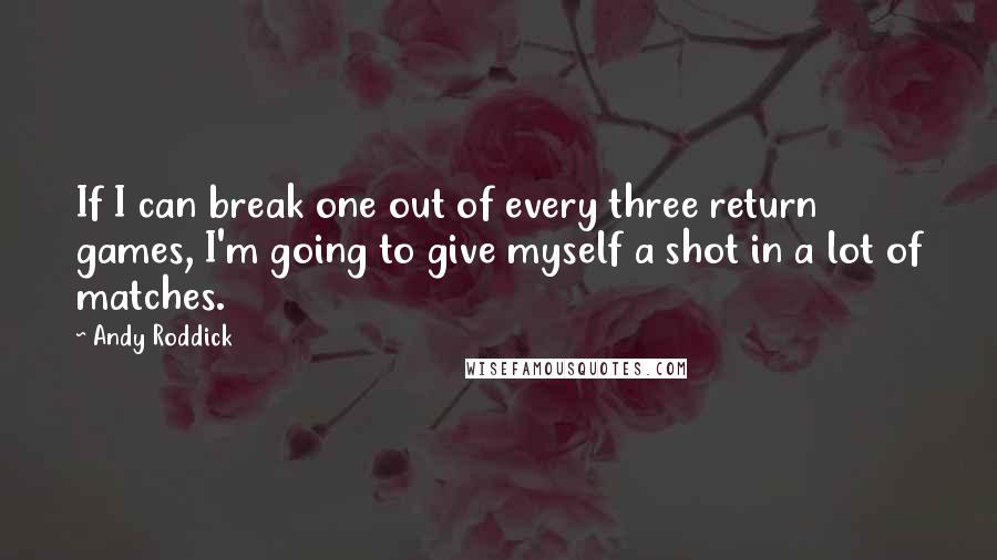 Andy Roddick Quotes: If I can break one out of every three return games, I'm going to give myself a shot in a lot of matches.