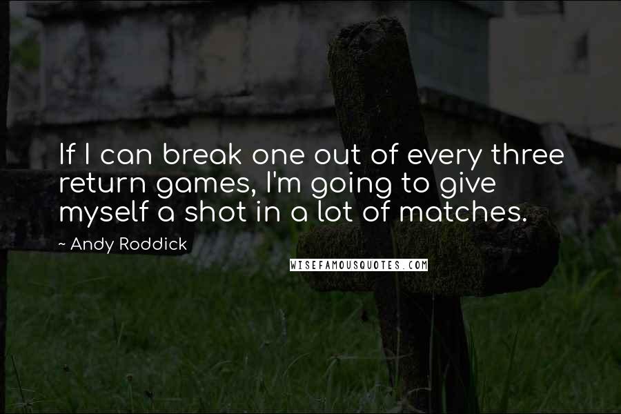 Andy Roddick Quotes: If I can break one out of every three return games, I'm going to give myself a shot in a lot of matches.