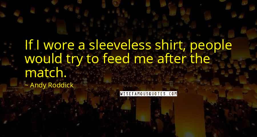 Andy Roddick Quotes: If I wore a sleeveless shirt, people would try to feed me after the match.