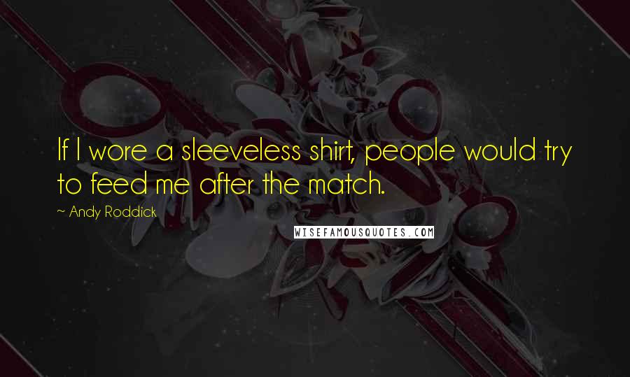 Andy Roddick Quotes: If I wore a sleeveless shirt, people would try to feed me after the match.