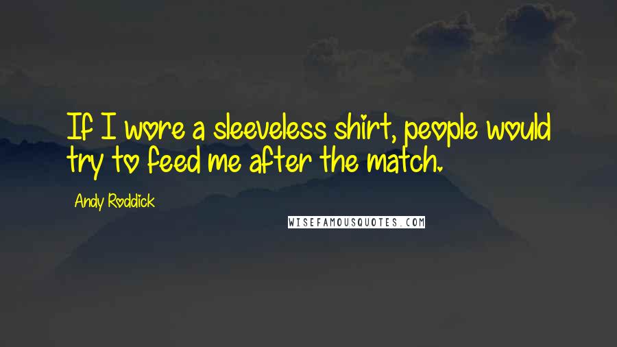 Andy Roddick Quotes: If I wore a sleeveless shirt, people would try to feed me after the match.