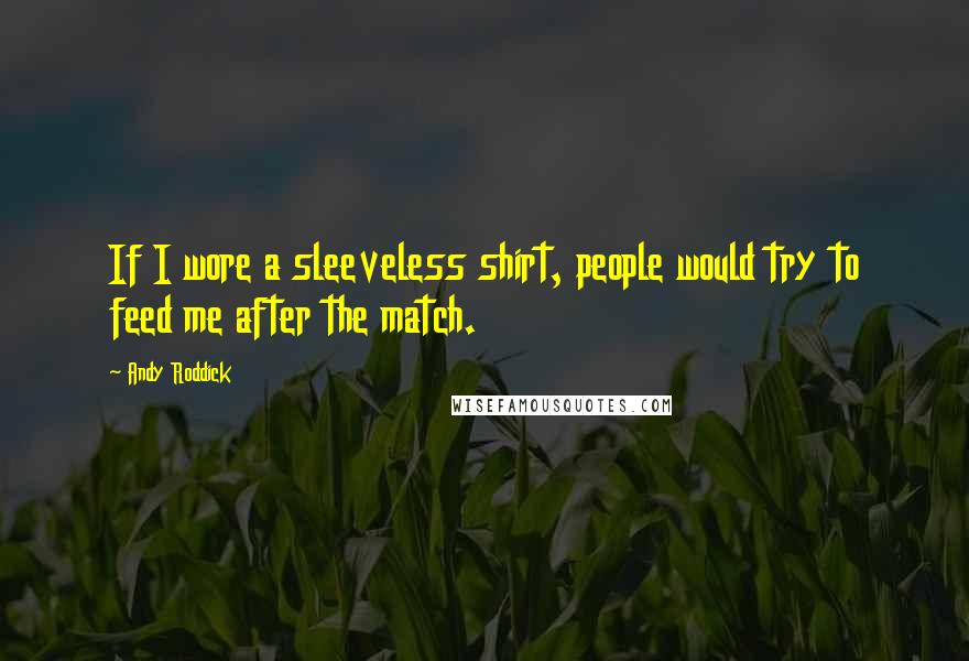 Andy Roddick Quotes: If I wore a sleeveless shirt, people would try to feed me after the match.