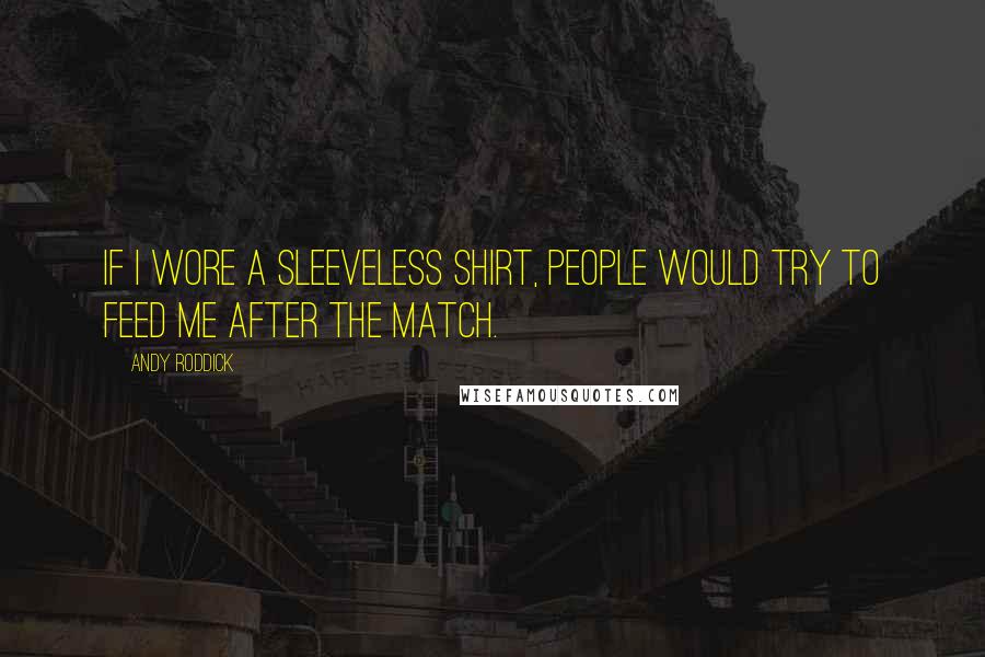 Andy Roddick Quotes: If I wore a sleeveless shirt, people would try to feed me after the match.