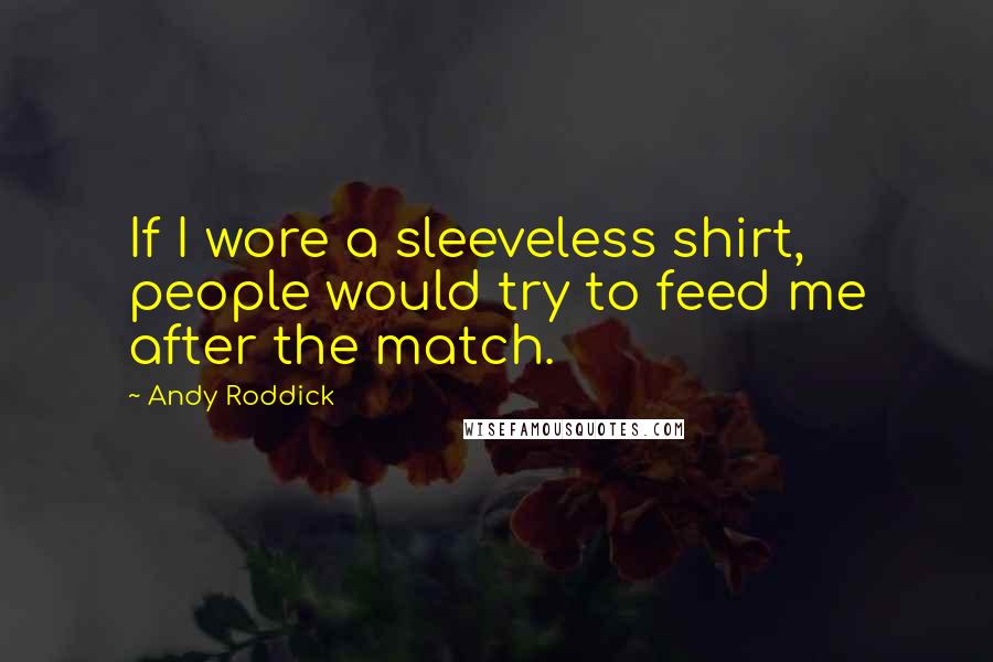 Andy Roddick Quotes: If I wore a sleeveless shirt, people would try to feed me after the match.