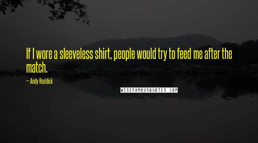 Andy Roddick Quotes: If I wore a sleeveless shirt, people would try to feed me after the match.